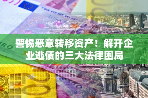 济南警惕恶意转移资产！解开企业逃债的三大法律困局