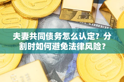 济南夫妻共同债务怎么认定？分割时如何避免法律风险？