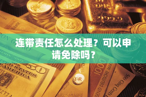 济南连带责任怎么处理？可以申请免除吗？