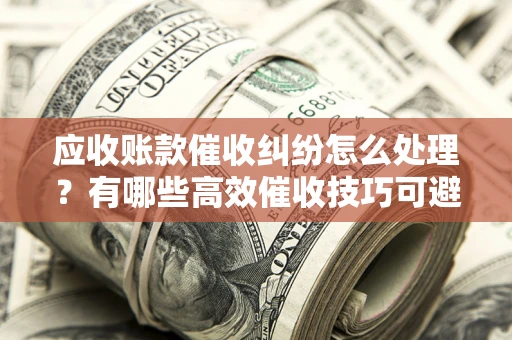 济南应收账款催收纠纷怎么处理？有哪些高效催收技巧可避免坏账？