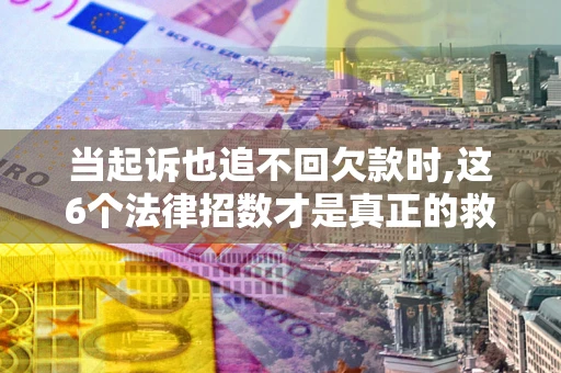 济南当起诉也追不回欠款时,这6个法律招数才是真正的救命稻草