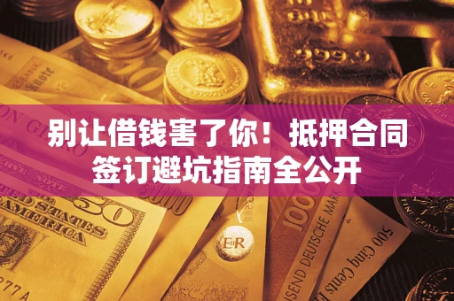 济南别让借钱害了你！抵押合同签订避坑指南全公开