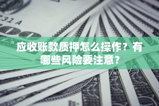 济南应收账款质押怎么操作？有哪些风险要注意？
